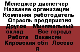 Менеджер-диспетчер › Название организации ­ Компания-работодатель › Отрасль предприятия ­ Другое › Минимальный оклад ­ 1 - Все города Работа » Вакансии   . Кировская обл.,Лосево д.